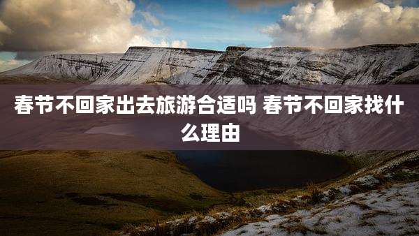 春节不回家出去旅游合适吗 春节不回家找什么理由