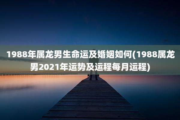 1988年属龙男生命运及婚姻如何(1988属龙男2021年运势及运程每月运程)