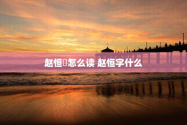 赵恒愓怎么读 赵恒字什么