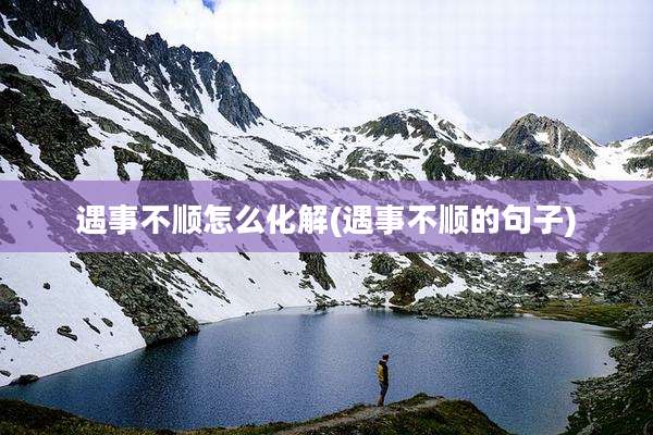 遇事不顺怎么化解(遇事不顺的句子)