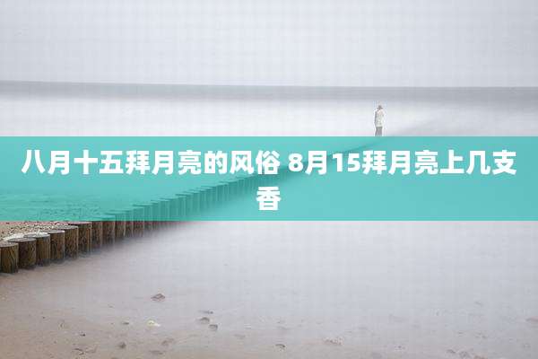 八月十五拜月亮的风俗 8月15拜月亮上几支香