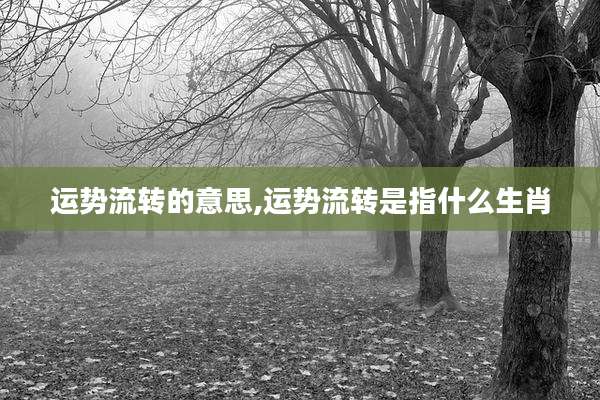 运势流转的意思,运势流转是指什么生肖