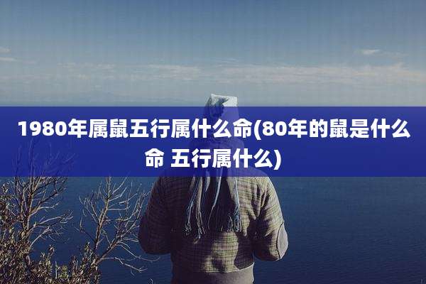 1980年属鼠五行属什么命(80年的鼠是什么命 五行属什么)