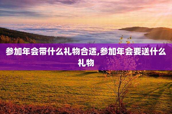 参加年会带什么礼物合适,参加年会要送什么礼物