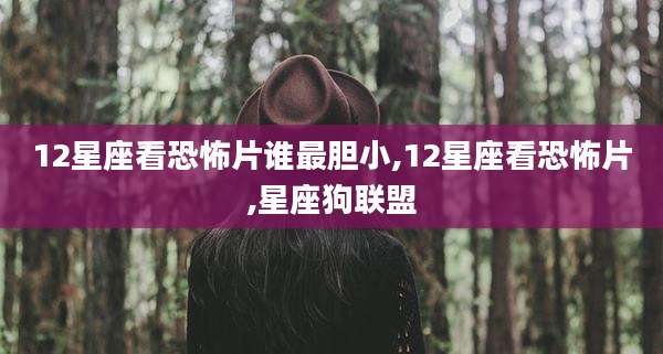 12星座看恐怖片谁最胆小,12星座看恐怖片,星座狗联盟