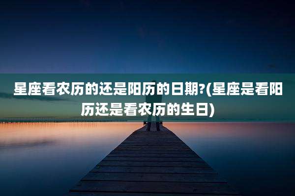 星座看农历的还是阳历的日期?(星座是看阳历还是看农历的生日)