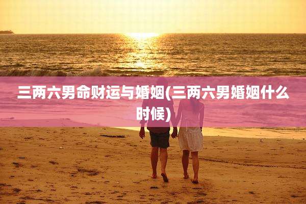 三两六男命财运与婚姻(三两六男婚姻什么时候)