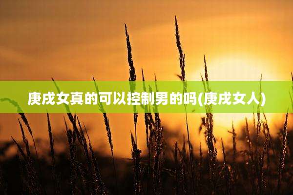 庚戌女真的可以控制男的吗(庚戌女人)