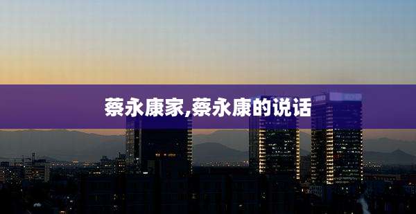 蔡永康家,蔡永康的说话