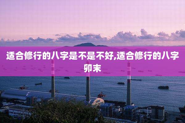 适合修行的八字是不是不好,适合修行的八字卯末