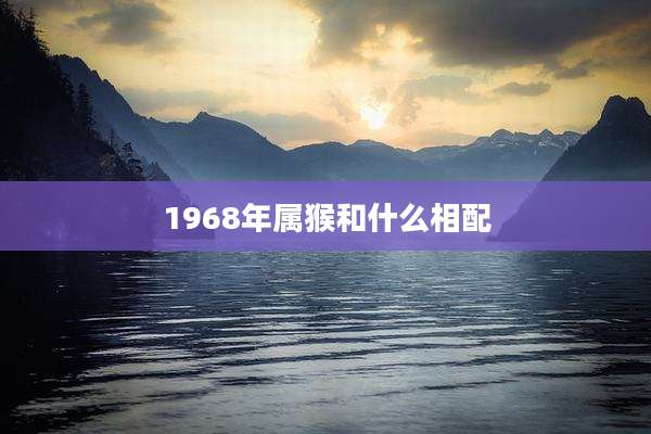 1968年属猴和什么相配