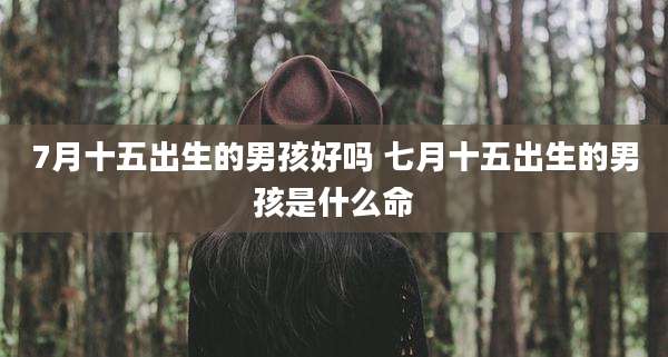 7月十五出生的男孩好吗 七月十五出生的男孩是什么命