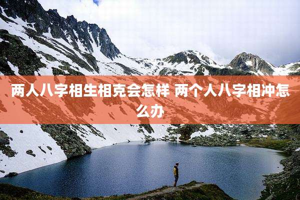 两人八字相生相克会怎样 两个人八字相冲怎么办