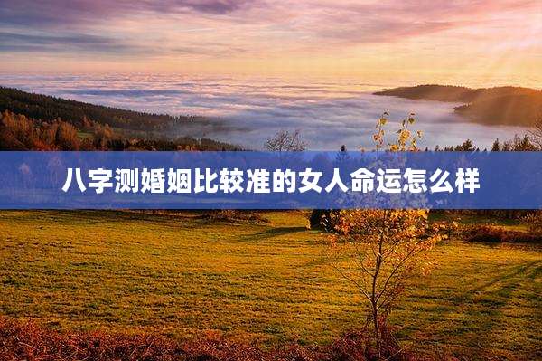 八字测婚姻比较准的女人命运怎么样
