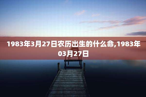 1983年3月27日农历出生的什么命,1983年03月27日
