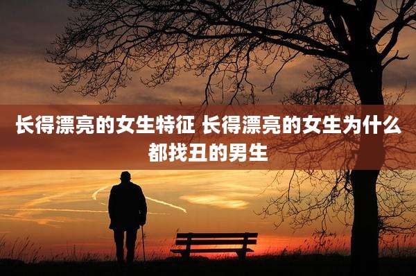 长得漂亮的女生特征 长得漂亮的女生为什么都找丑的男生
