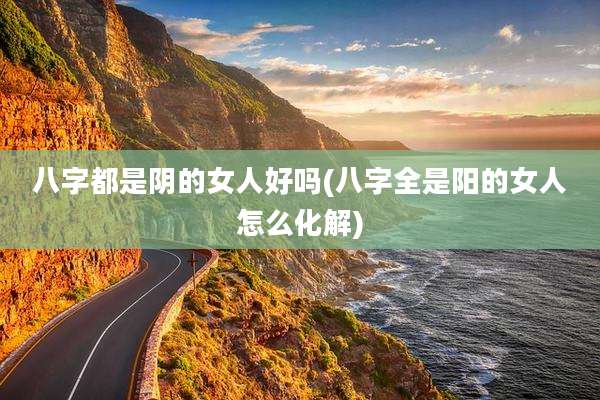 八字都是阴的女人好吗(八字全是阳的女人怎么化解)