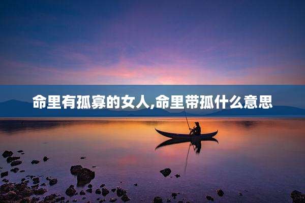 命里有孤寡的女人,命里带孤什么意思