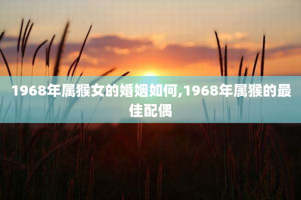 1968年属猴女的婚姻如何,1968年属猴的最佳配偶
