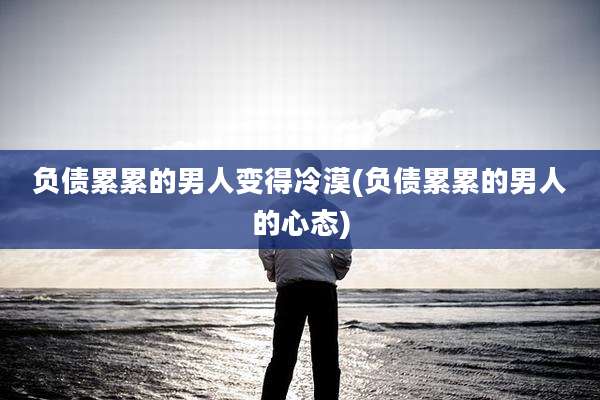 负债累累的男人变得冷漠(负债累累的男人的心态)