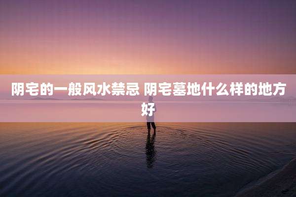 阴宅的一般风水禁忌 阴宅墓地什么样的地方好