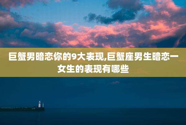 巨蟹男暗恋你的9大表现,巨蟹座男生暗恋一女生的表现有哪些