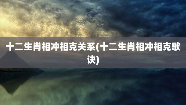 十二生肖相冲相克关系(十二生肖相冲相克歌诀)
