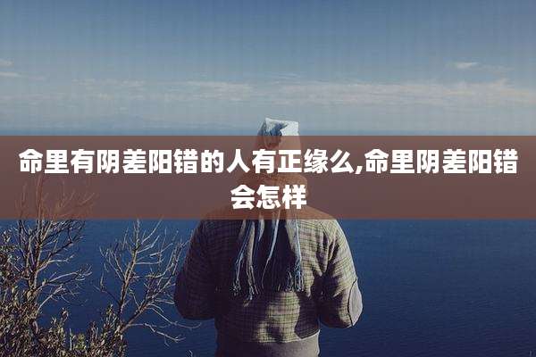 命里有阴差阳错的人有正缘么,命里阴差阳错会怎样