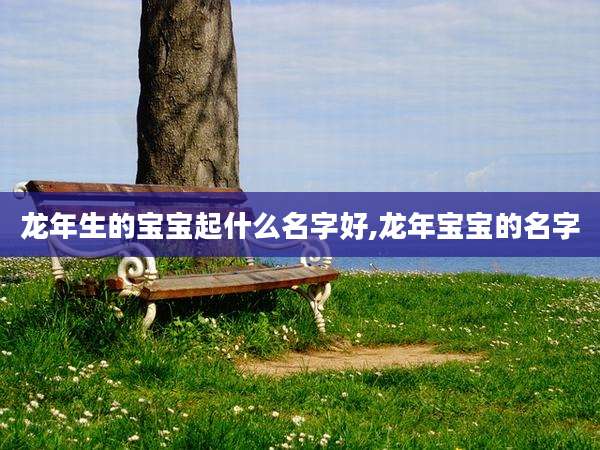 龙年生的宝宝起什么名字好,龙年宝宝的名字