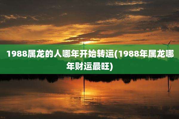 1988属龙的人哪年开始转运(1988年属龙哪年财运最旺)