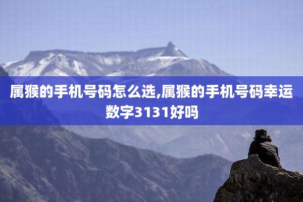 属猴的手机号码怎么选,属猴的手机号码幸运数字3131好吗