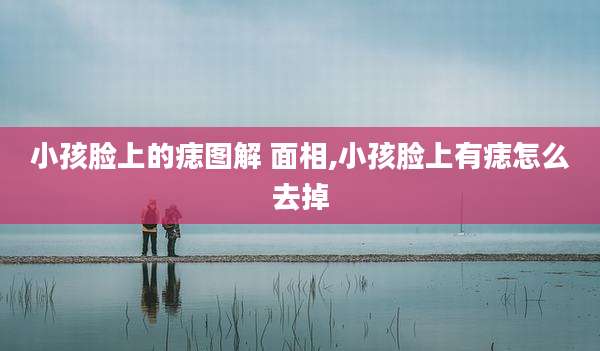 小孩脸上的痣图解 面相,小孩脸上有痣怎么去掉
