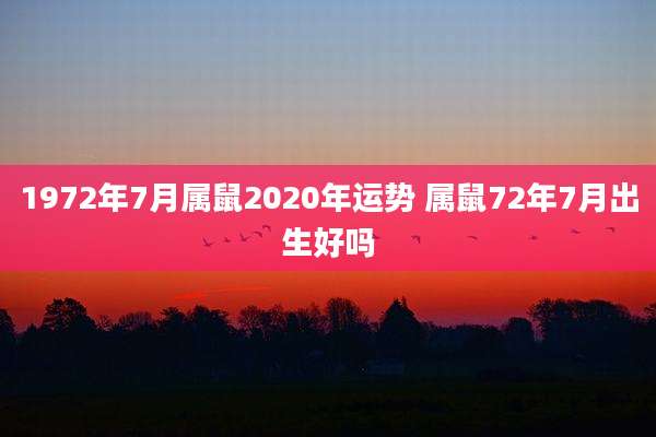 1972年7月属鼠2020年运势 属鼠72年7月出生好吗