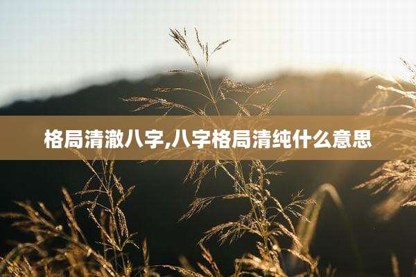 格局清澈八字,八字格局清纯什么意思