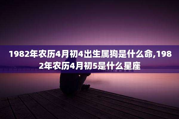 1982年农历4月初4出生属狗是什么命,1982年农历4月初5是什么星座