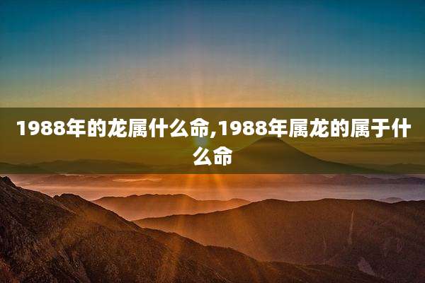 1988年的龙属什么命,1988年属龙的属于什么命