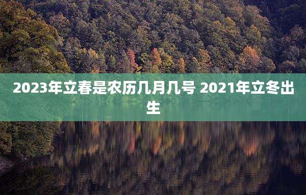 2023年立春是农历几月几号 2021年立冬出生