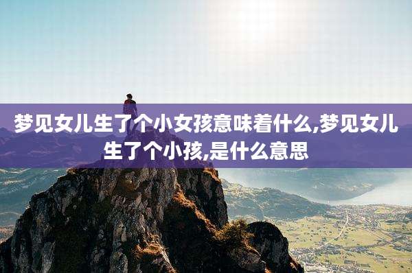 梦见女儿生了个小女孩意味着什么,梦见女儿生了个小孩,是什么意思