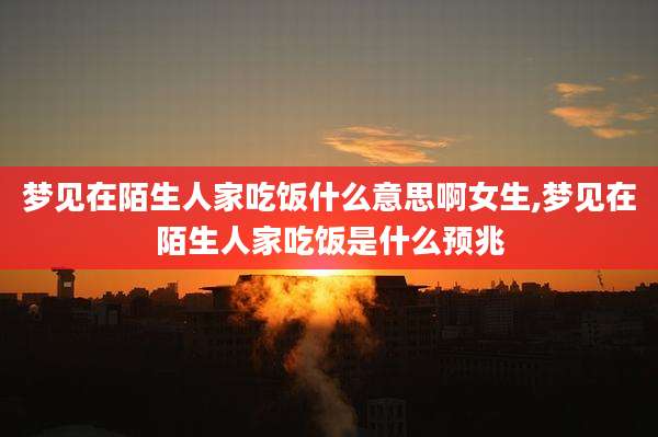 梦见在陌生人家吃饭什么意思啊女生,梦见在陌生人家吃饭是什么预兆