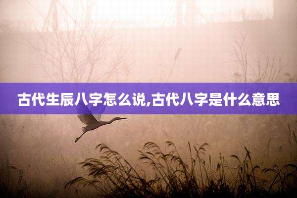 古代生辰八字怎么说,古代八字是什么意思