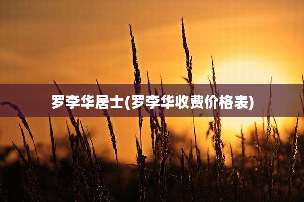 罗李华居士(罗李华收费价格表)