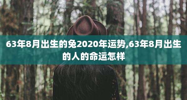 63年8月出生的兔2020年运势,63年8月出生的人的命运怎样