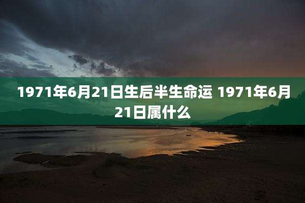 1971年6月21日生后半生命运 1971年6月21日属什么