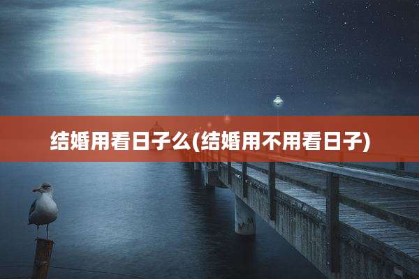 结婚用看日子么(结婚用不用看日子)
