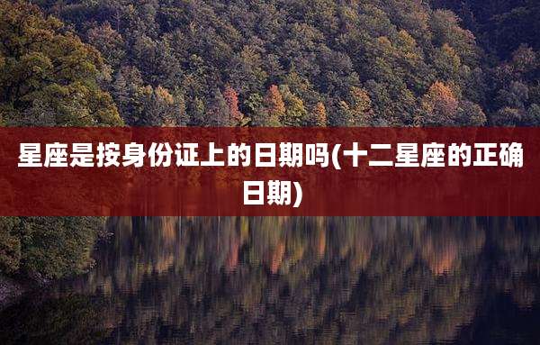 星座是按身份证上的日期吗(十二星座的正确日期)