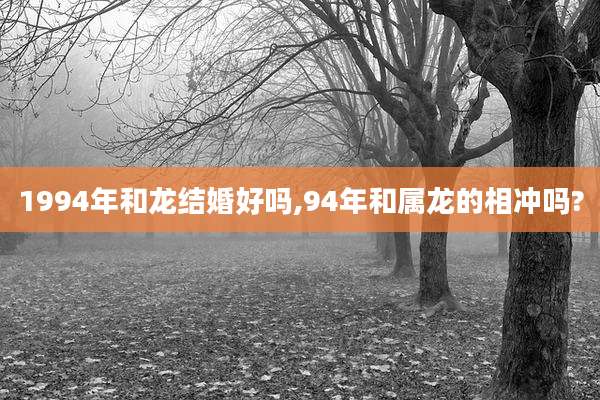 1994年和龙结婚好吗,94年和属龙的相冲吗?