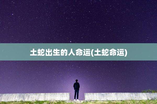 土蛇出生的人命运(土蛇命运)