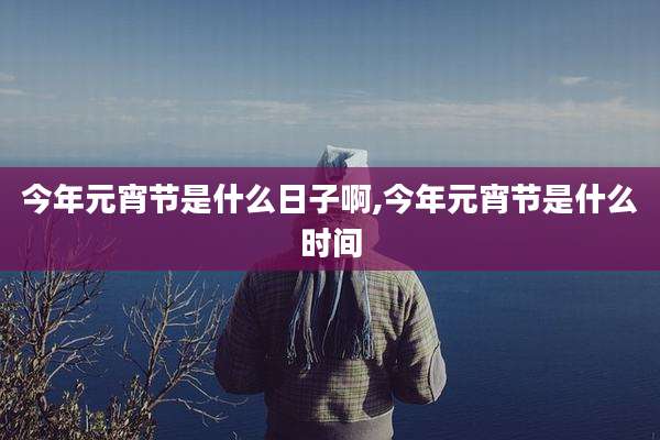 今年元宵节是什么日子啊,今年元宵节是什么时间
