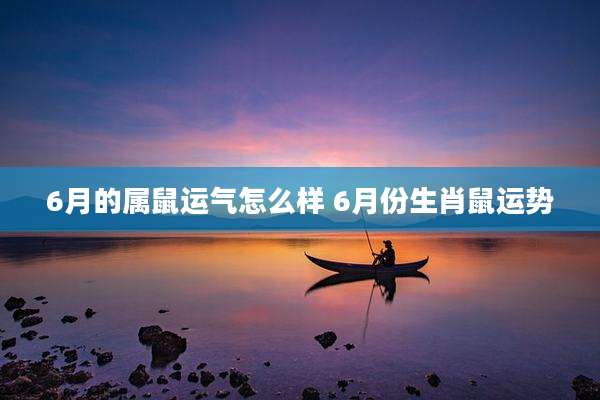 6月的属鼠运气怎么样 6月份生肖鼠运势