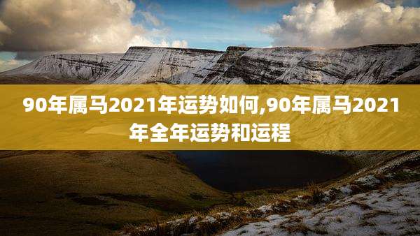 90年属马2021年运势如何,90年属马2021年全年运势和运程